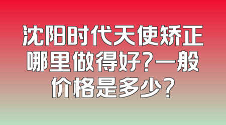 沈阳时代天使矫正哪里做得好？一般价格是多少？