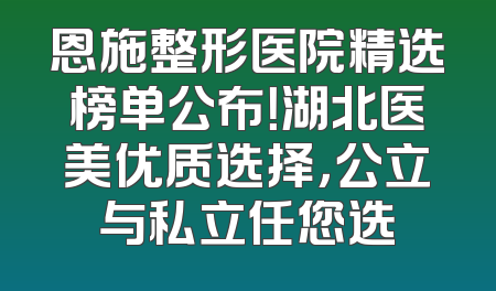 恩施整形医院精选榜单公布！湖北医美优质选择，公立与私立任您选