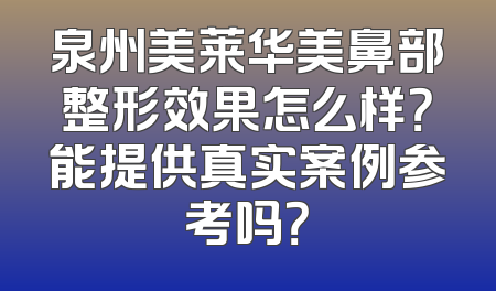 泉州美莱华美鼻部整形效果怎么样？能提供真实案例参考吗？