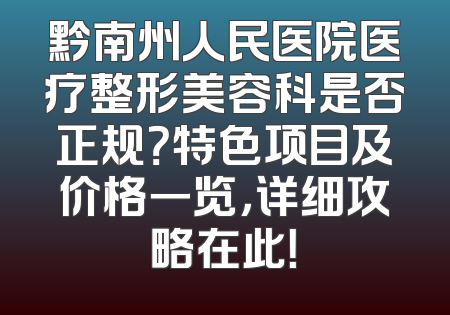黔南州人民医院医疗整形美容科是否正规？特色项目及价格一览，详细攻略在此！