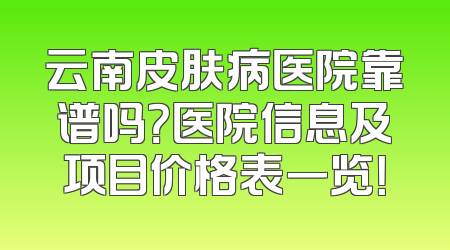 云南皮肤病医院靠谱吗？医院信息及项目价格表一览！