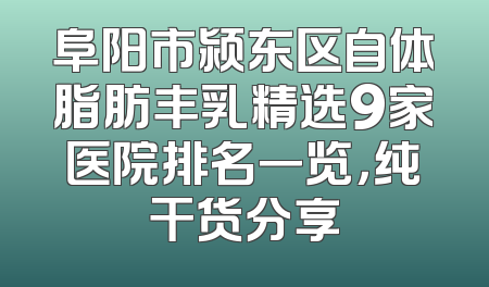 阜阳市颍东区自体脂肪丰乳精选9家医院排名一览，纯干货分享