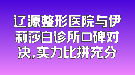 辽源整形医院与伊莉莎白诊所口碑对决，实力比拼充分