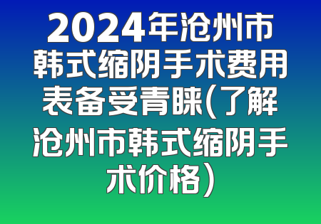 2024年沧州市韩式缩阴手术费用表备受青睐（了解沧州市韩式缩阴手术价格）