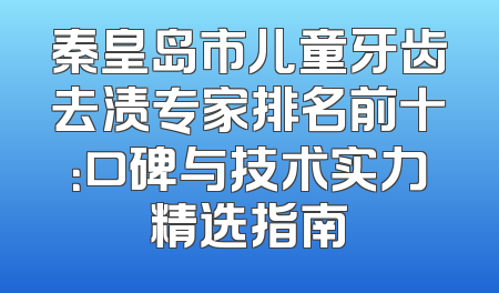 秦皇岛市儿童牙齿去渍专家排名前十：口碑与技术实力精选指南