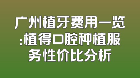 广州植牙费用一览：植得口腔种植服务性价比分析