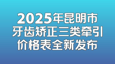 2025年昆明市牙齿矫正三类牵引价格表全新发布
