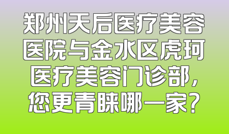 郑州天后医疗美容医院与金水区虎珂医疗美容门诊部，您更青睐哪一家？
