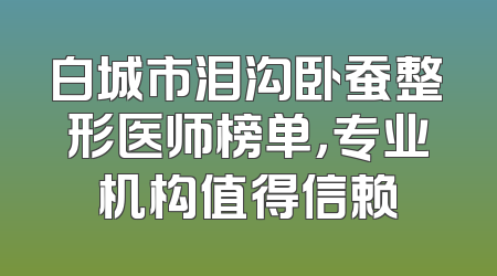 白城市泪沟卧蚕整形医师榜单，专业机构值得信赖