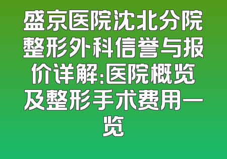 盛京医院沈北分院整形外科信誉与报价详解：医院概览及整形手术费用一览