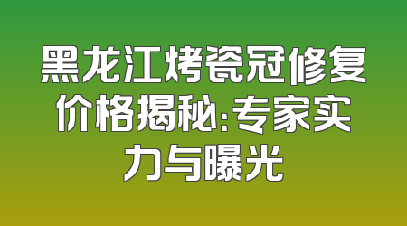 黑龙江烤瓷冠修复价格揭秘：专家实力与曝光