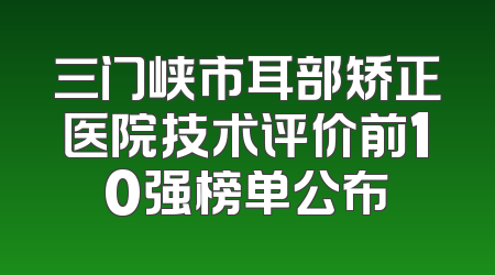 三门峡市耳部矫正医院技术评价前10强榜单公布