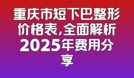 重庆市短下巴整形价格表，全面解析2025年费用分享