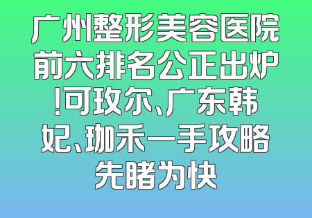 广州整形美容医院前六排名公正出炉！可玫尔、广东韩妃、珈禾一手攻略先睹为快