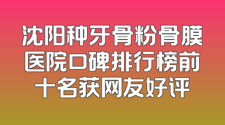 沈阳种牙骨粉骨膜医院口碑排行榜前十名获网友好评