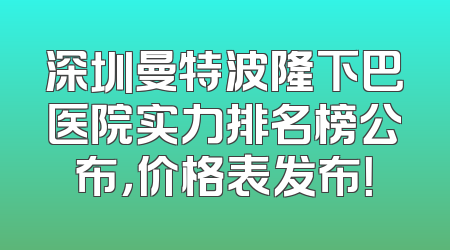 深圳曼特波隆下巴医院实力排名榜公布，价格表发布！