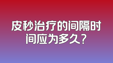 皮秒治疗的间隔时间应为多久？