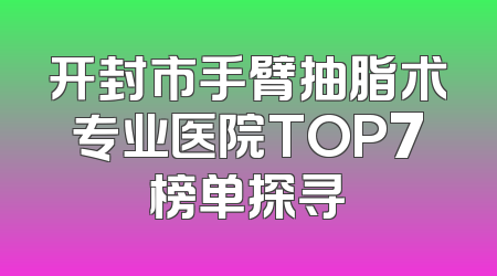开封市手臂抽脂术专业医院TOP7榜单探寻