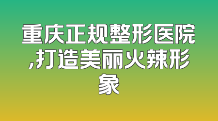重庆正规整形医院，打造美丽火辣形象
