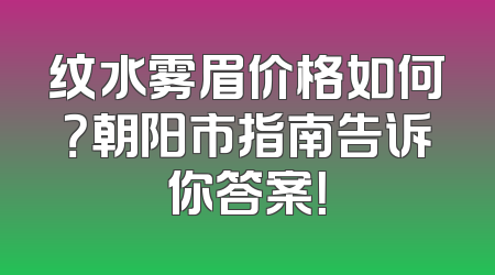纹水雾眉价格如何？朝阳市指南告诉你答案！