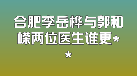 合肥李岳桦与郭和嵘两位医生谁更**