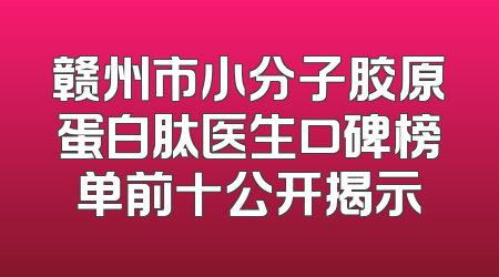 赣州市小分子胶原蛋白肽医生口碑榜单前十公开揭示