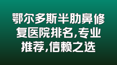 鄂尔多斯半肋鼻修复医院排名，专业推荐，信赖之选