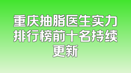 重庆抽脂医生实力排行榜前十名持续更新