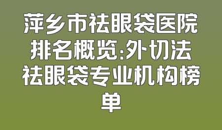 萍乡市祛眼袋医院排名概览：外切法祛眼袋专业机构榜单