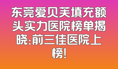 东莞爱贝芙填充额头实力医院榜单揭晓：前三佳医院上榜！