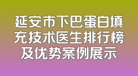 延安市下巴蛋白填充技术医生排行榜及优势案例展示
