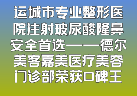 运城市专业整形医院注射玻尿酸隆鼻安全首选——德尔美客嘉美医疗美容门诊部荣获口碑王