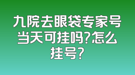 九院去眼袋专家号当天可挂吗？怎么挂号？