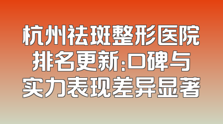 杭州祛斑整形医院排名更新：口碑与实力表现差异显著