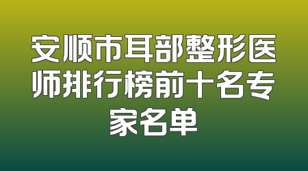 安顺市耳部整形医师排行榜前十名专家名单