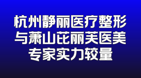 杭州静丽医疗整形与萧山芘丽芙医美专家实力较量