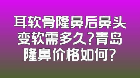 耳软骨隆鼻后鼻头变软需多久？青岛隆鼻价格如何？