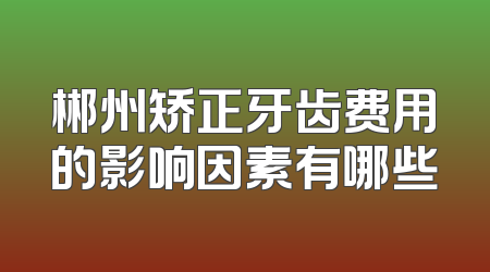 郴州矫正牙齿费用的影响因素有哪些