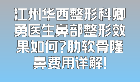 江州华西整形科卿勇医生鼻部整形效果如何？肋软骨隆鼻费用详解！