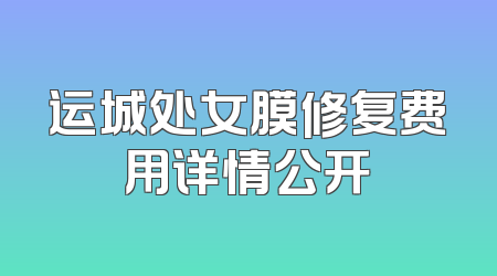 运城处女膜修复费用详情公开