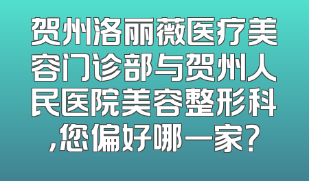 贺州洛丽薇医疗美容门诊部与贺州人民医院美容整形科，您偏好哪一家？