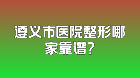 遵义市医院整形哪家靠谱？