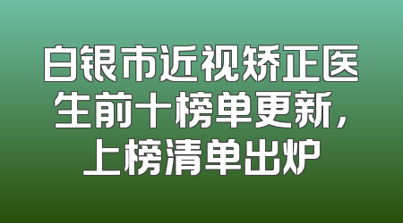 白银市近视矫正医生前十榜单更新，上榜清单出炉