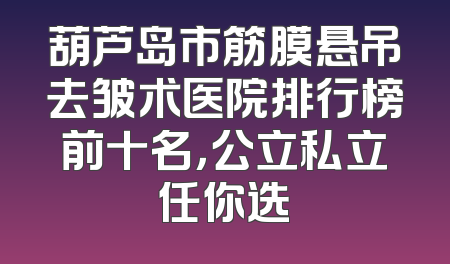 葫芦岛市筋膜悬吊去皱术医院排行榜前十名，公立私立任你选