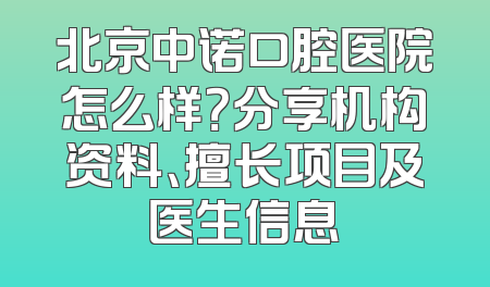 北京中诺口腔医院怎么样？分享机构资料、擅长项目及医生信息