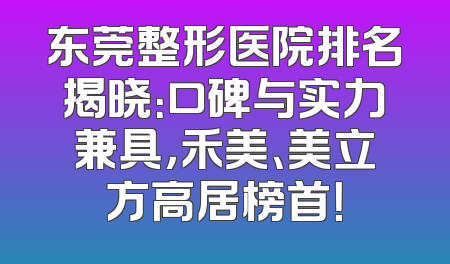东莞整形医院排名揭晓：口碑与实力兼具，禾美、美立方高居榜首！