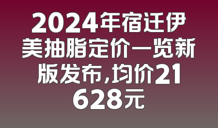 2024年宿迁伊美抽脂定价一览新版发布，均价21628元