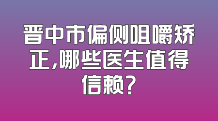 晋中市偏侧咀嚼矫正，哪些医生值得信赖？