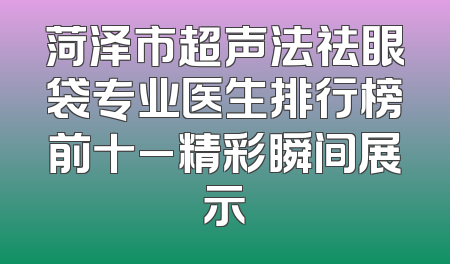 菏泽市超声法祛眼袋专业医生排行榜前十_精彩瞬间展示