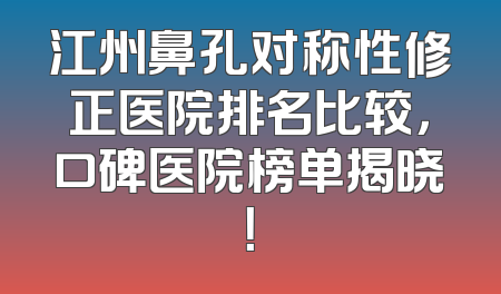 江州鼻孔对称性修正医院排名比较，口碑医院榜单揭晓！